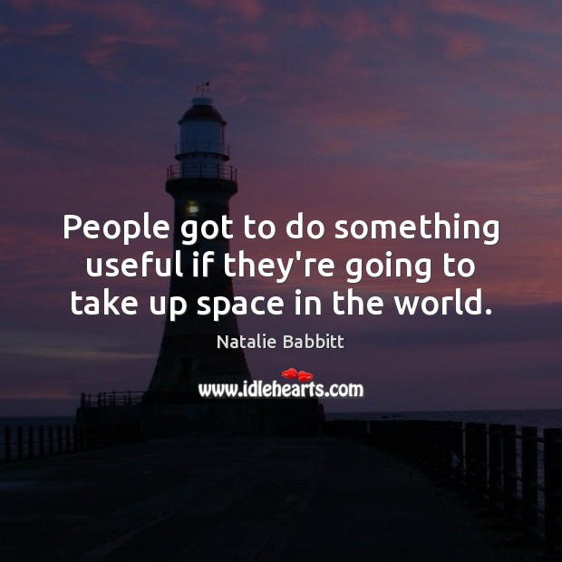 People got to do something useful if they’re going to take up space in the world. Natalie Babbitt Picture Quote