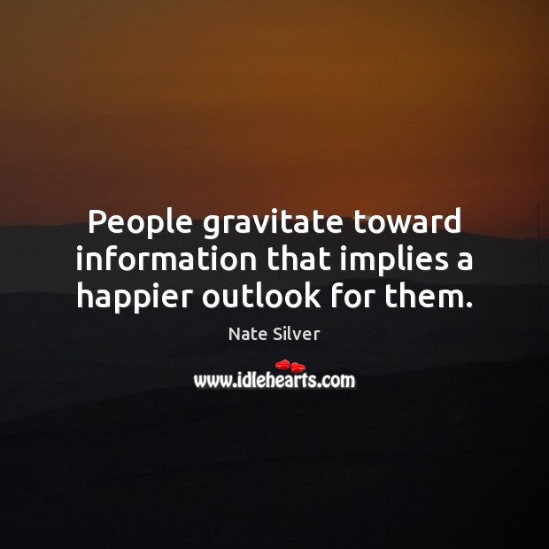 People gravitate toward information that implies a happier outlook for them. Nate Silver Picture Quote