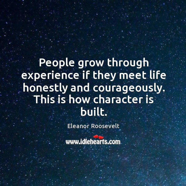People grow through experience if they meet life honestly and courageously. This is how character is built. Eleanor Roosevelt Picture Quote