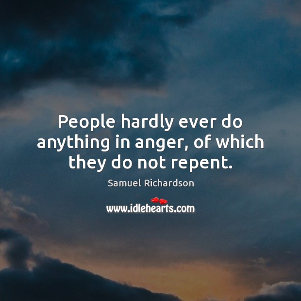 People hardly ever do anything in anger, of which they do not repent. Samuel Richardson Picture Quote