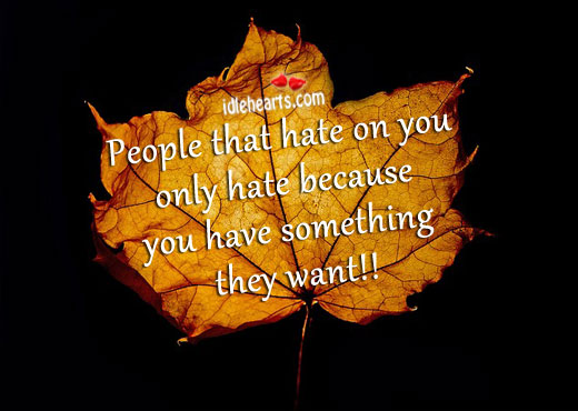 People only hate when you have something they want. Image