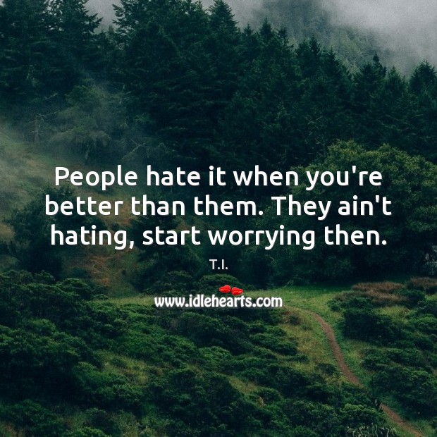 People hate it when you’re better than them. They ain’t hating, start worrying then. T.I. Picture Quote