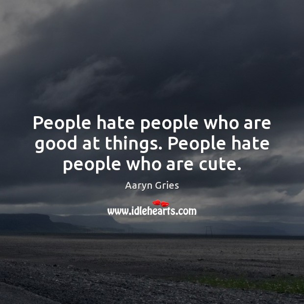 People hate people who are good at things. People hate people who are cute. Aaryn Gries Picture Quote