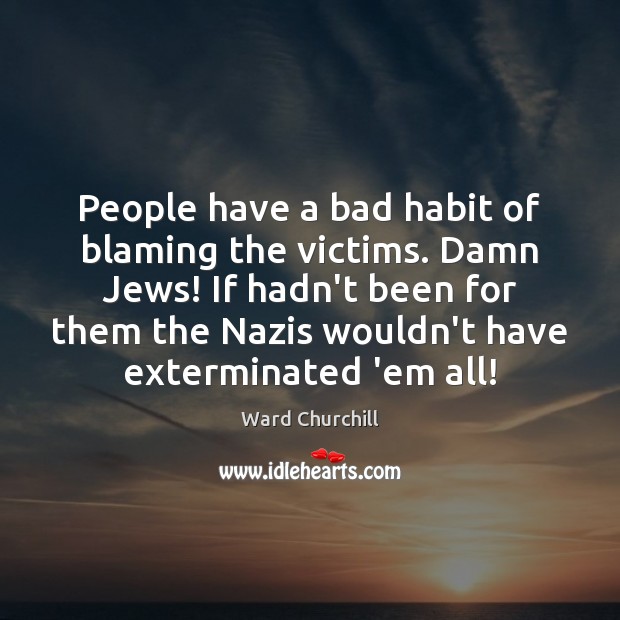 People have a bad habit of blaming the victims. Damn Jews! If Ward Churchill Picture Quote
