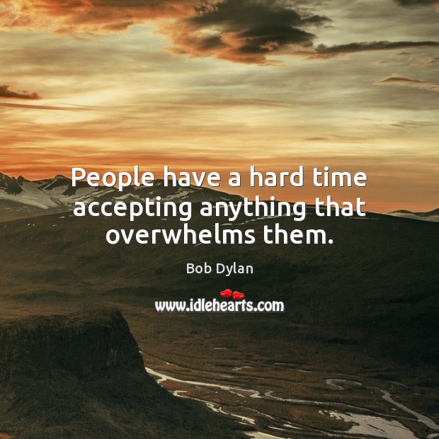 People have a hard time accepting anything that overwhelms them. Bob Dylan Picture Quote