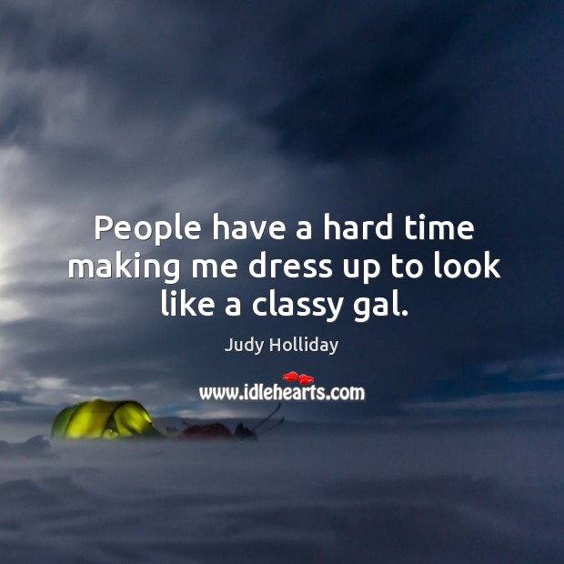 People have a hard time making me dress up to look like a classy gal. Judy Holliday Picture Quote