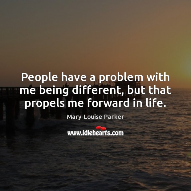 People have a problem with me being different, but that propels me forward in life. Image