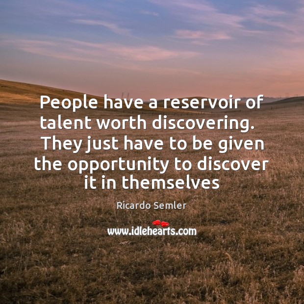 People have a reservoir of talent worth discovering.   They just have to Ricardo Semler Picture Quote