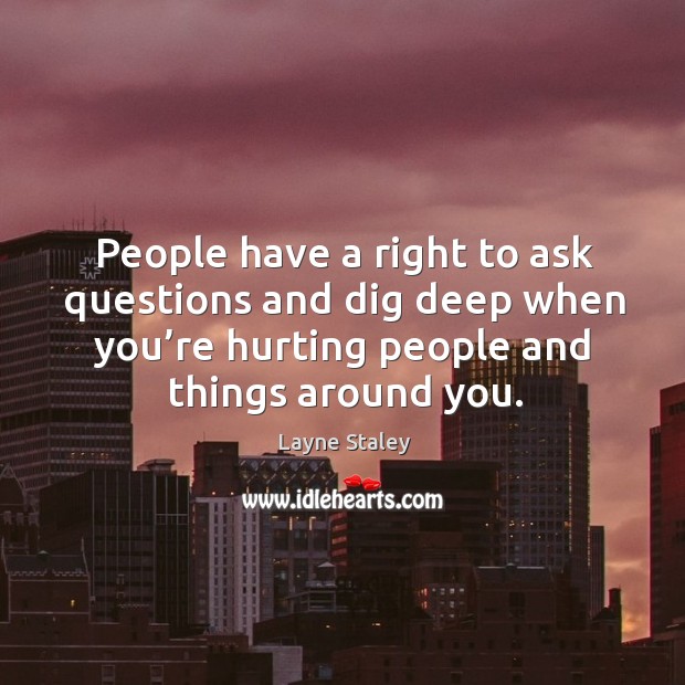 People have a right to ask questions and dig deep when you’re hurting people and things around you. Image