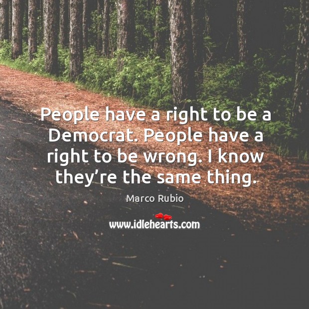 People have a right to be a democrat. People have a right to be wrong. I know they’re the same thing. Image