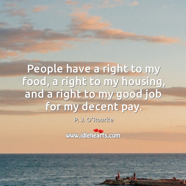 People have a right to my food, a right to my housing, P. J. O’Rourke Picture Quote
