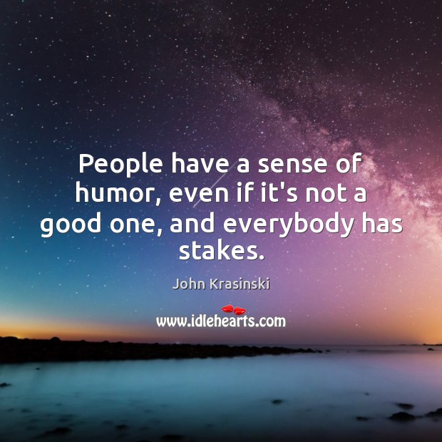 People have a sense of humor, even if it’s not a good one, and everybody has stakes. John Krasinski Picture Quote