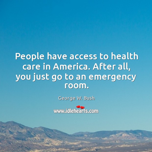 People have access to health care in America. After all, you just go to an emergency room. George W. Bush Picture Quote
