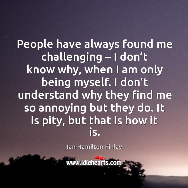 People have always found me challenging – I don’t know why, when I am only being myself. Ian Hamilton Finlay Picture Quote