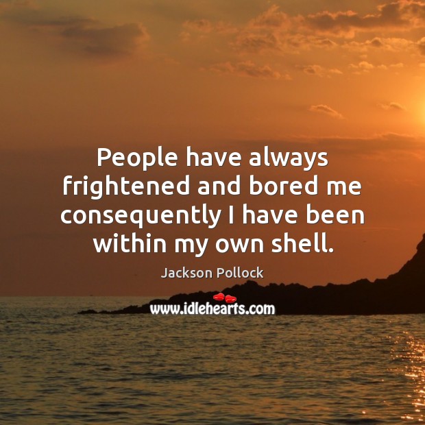 People have always frightened and bored me consequently I have been within my own shell. Image