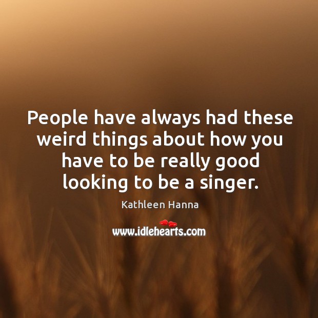 People have always had these weird things about how you have to be really good looking to be a singer. Kathleen Hanna Picture Quote