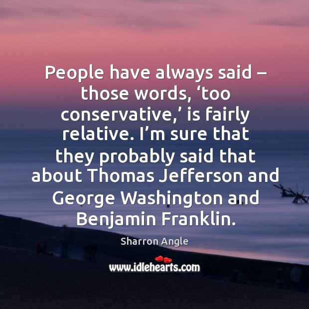 People have always said – those words, ‘too conservative,’ is fairly relative. Sharron Angle Picture Quote