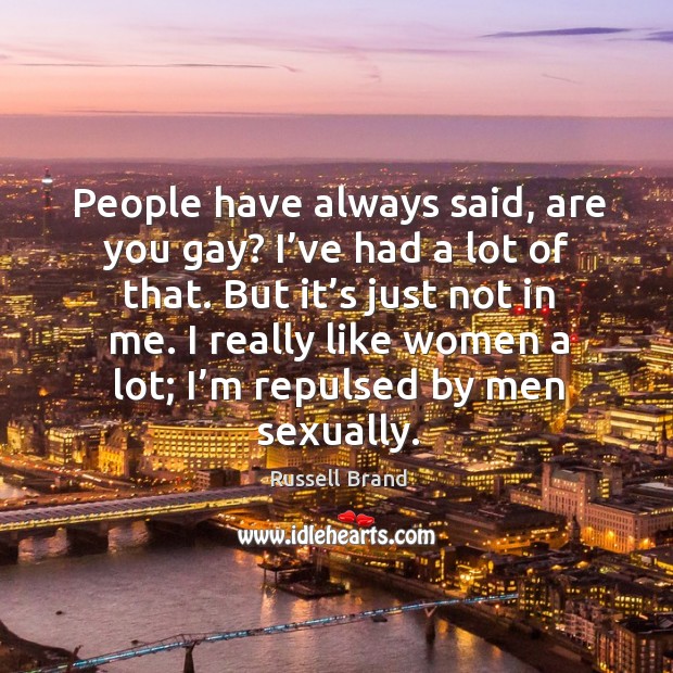 People have always said, are you gay? I’ve had a lot of that. But it’s just not in me. Russell Brand Picture Quote