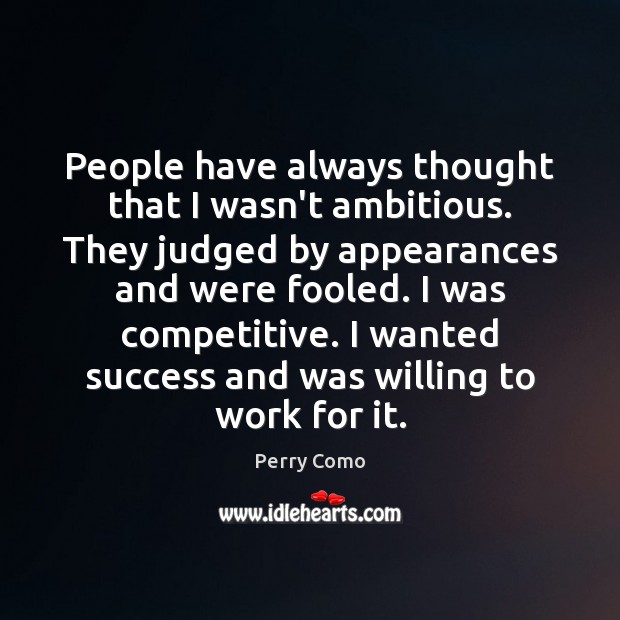 People have always thought that I wasn’t ambitious. They judged by appearances Perry Como Picture Quote