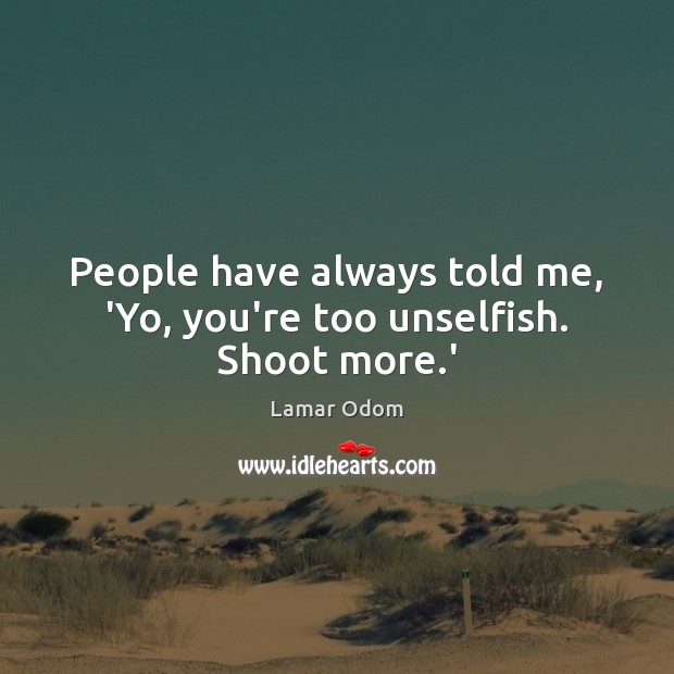 People have always told me, ‘Yo, you’re too unselfish. Shoot more.’ Lamar Odom Picture Quote