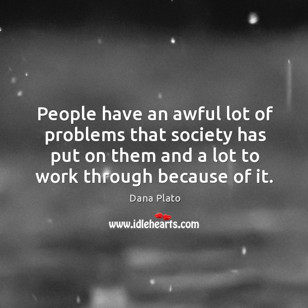 People have an awful lot of problems that society has put on them and a lot to work through because of it. Dana Plato Picture Quote