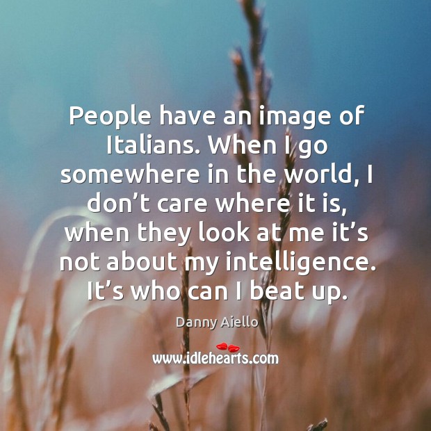 People have an image of italians. When I go somewhere in the world, I don’t care where it is Danny Aiello Picture Quote