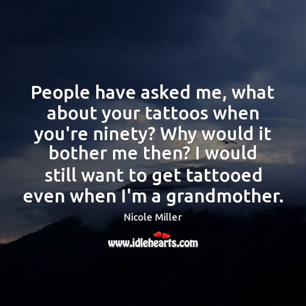People have asked me, what about your tattoos when you’re ninety? Why Image