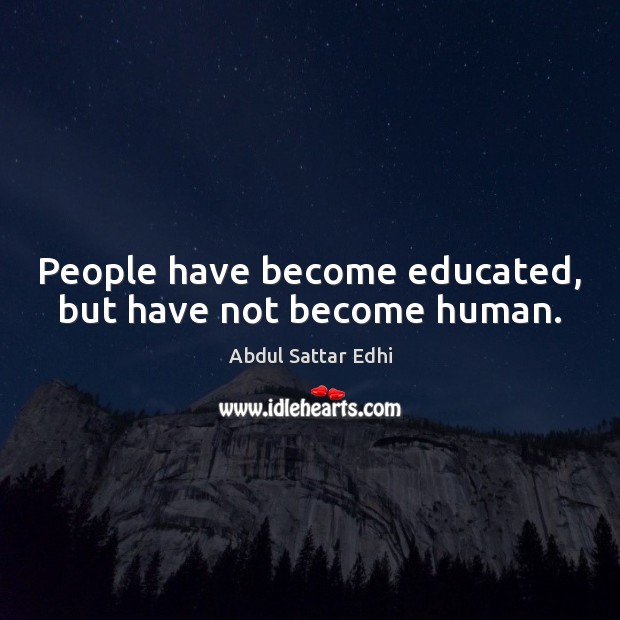 People have become educated, but have not become human. Image