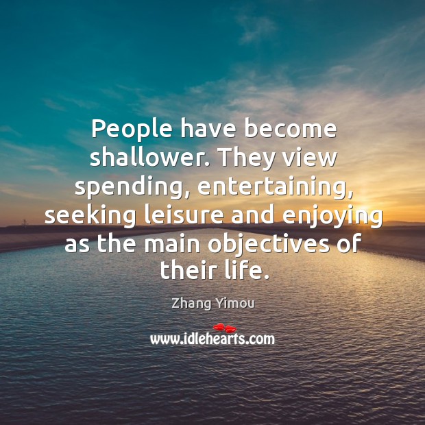 People have become shallower. They view spending, entertaining, seeking leisure and enjoying as the main objectives of their life. Zhang Yimou Picture Quote