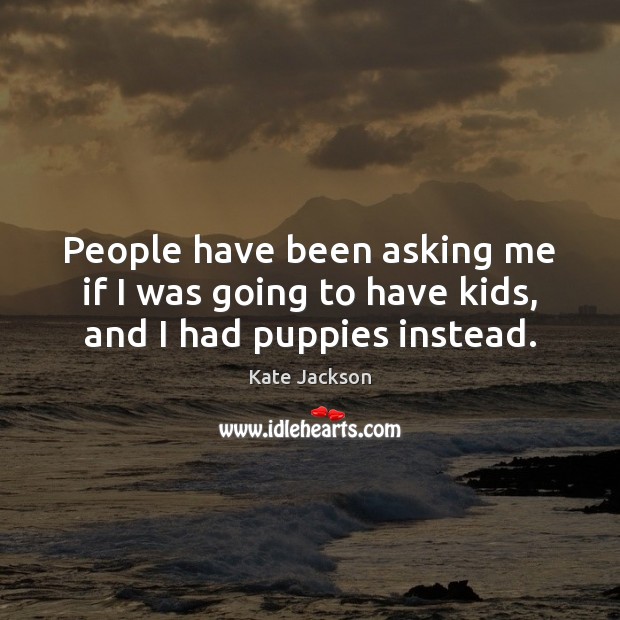 People have been asking me if I was going to have kids, and I had puppies instead. Kate Jackson Picture Quote