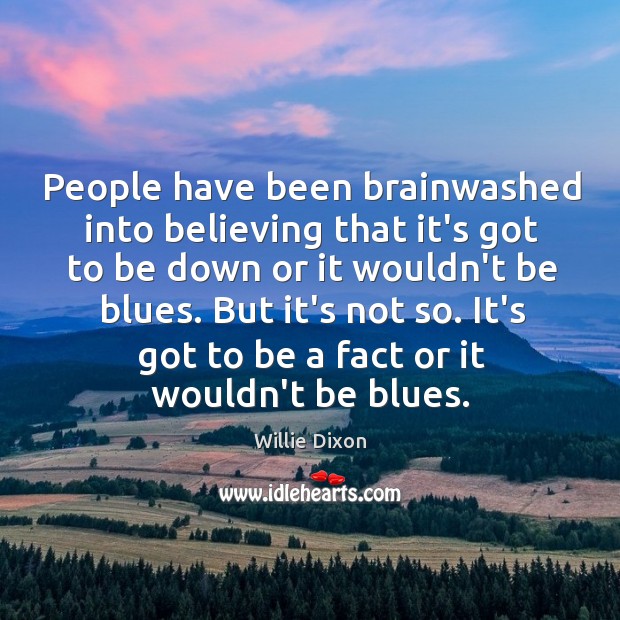 People have been brainwashed into believing that it’s got to be down Willie Dixon Picture Quote
