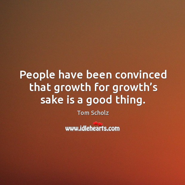 People have been convinced that growth for growth’s sake is a good thing. Tom Scholz Picture Quote
