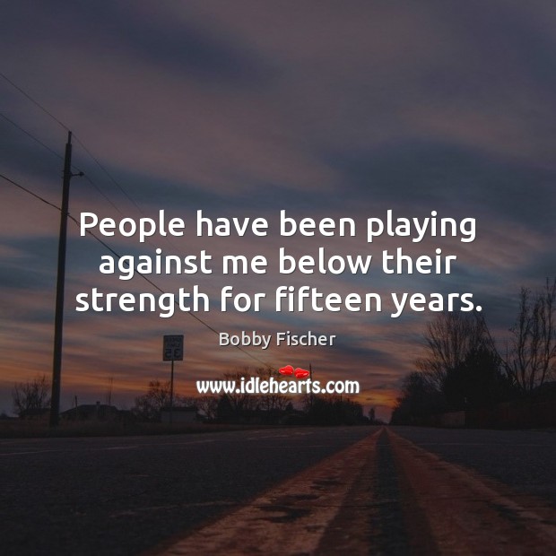 People have been playing against me below their strength for fifteen years. Bobby Fischer Picture Quote