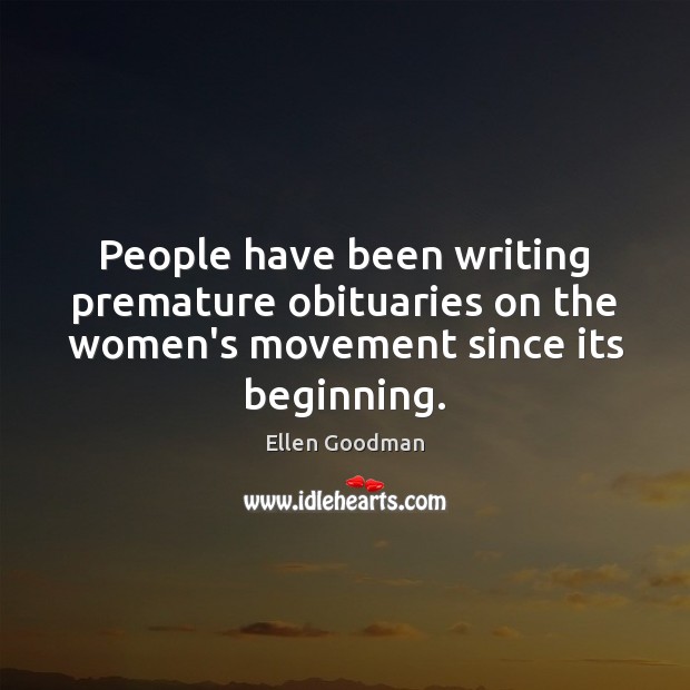People have been writing premature obituaries on the women’s movement since its beginning. Ellen Goodman Picture Quote