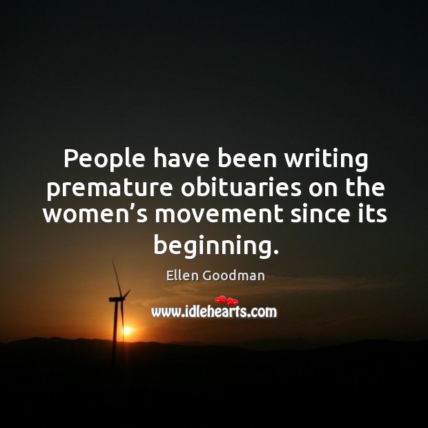 People have been writing premature obituaries on the women’s movement since its beginning. Ellen Goodman Picture Quote