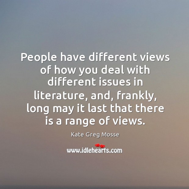 People have different views of how you deal with different issues in literature, and, frankly Kate Greg Mosse Picture Quote