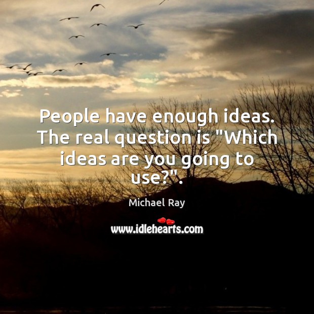 People have enough ideas. The real question is “Which ideas are you going to use?”. Michael Ray Picture Quote
