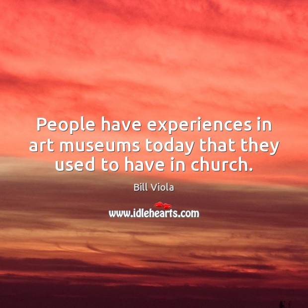 People have experiences in art museums today that they used to have in church. Bill Viola Picture Quote