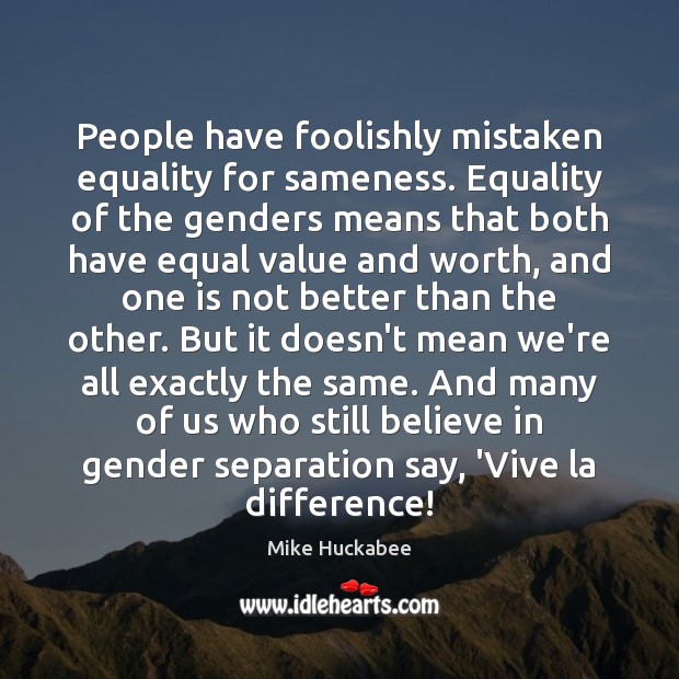 People have foolishly mistaken equality for sameness. Equality of the genders means Mike Huckabee Picture Quote
