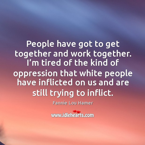 People have got to get together and work together. I’m tired of the kind of oppression that Fannie Lou Hamer Picture Quote