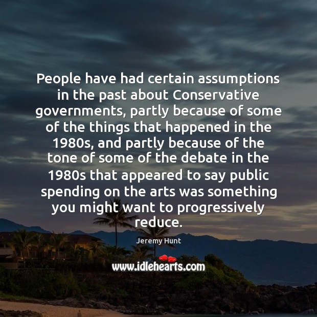 People have had certain assumptions in the past about Conservative governments, partly Jeremy Hunt Picture Quote