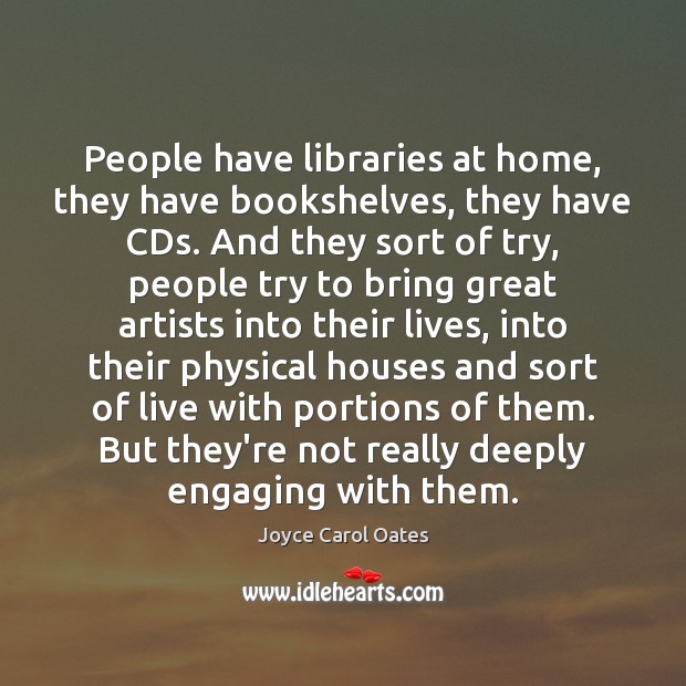 People have libraries at home, they have bookshelves, they have CDs. And Joyce Carol Oates Picture Quote