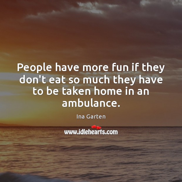 People have more fun if they don’t eat so much they have to be taken home in an ambulance. Ina Garten Picture Quote