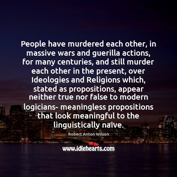 People have murdered each other, in massive wars and guerilla actions, for Robert Anton Wilson Picture Quote