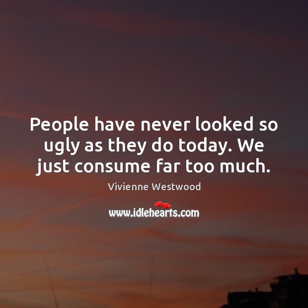 People have never looked so ugly as they do today. We just consume far too much. Vivienne Westwood Picture Quote