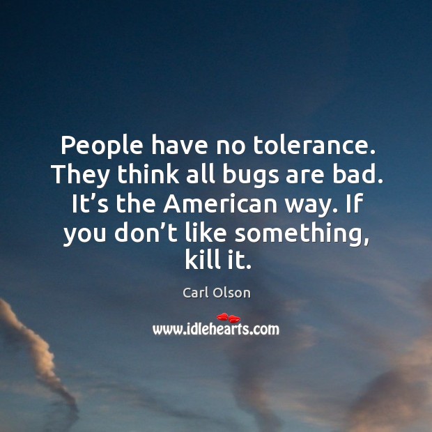 People have no tolerance. They think all bugs are bad. It’s the american way. Carl Olson Picture Quote