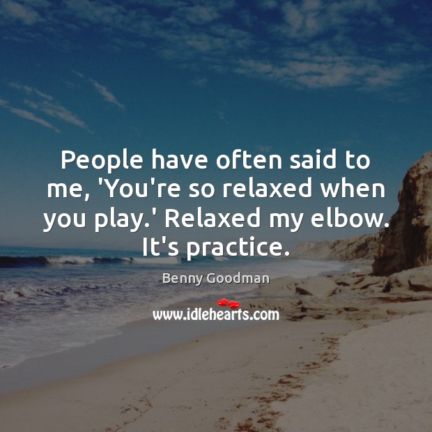 People have often said to me, ‘You’re so relaxed when you play. 