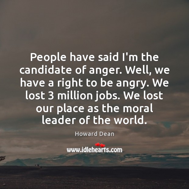 People have said I’m the candidate of anger. Well, we have a Howard Dean Picture Quote