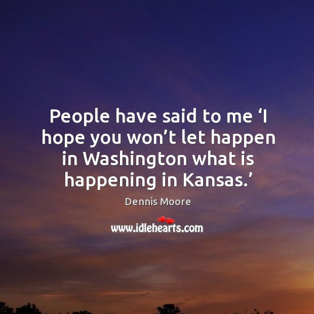 People have said to me ‘i hope you won’t let happen in washington what is happening in kansas.’ Dennis Moore Picture Quote