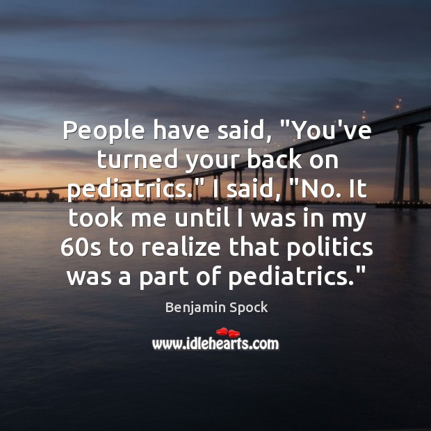 People have said, “You’ve turned your back on pediatrics.” I said, “No. Benjamin Spock Picture Quote